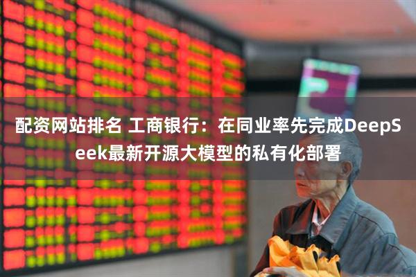 配资网站排名 工商银行：在同业率先完成DeepSeek最新开源大模型的私有化部署