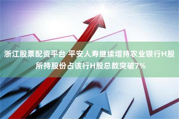 浙江股票配资平台 平安人寿继续增持农业银行H股 所持股份占该行H股总数突破7%
