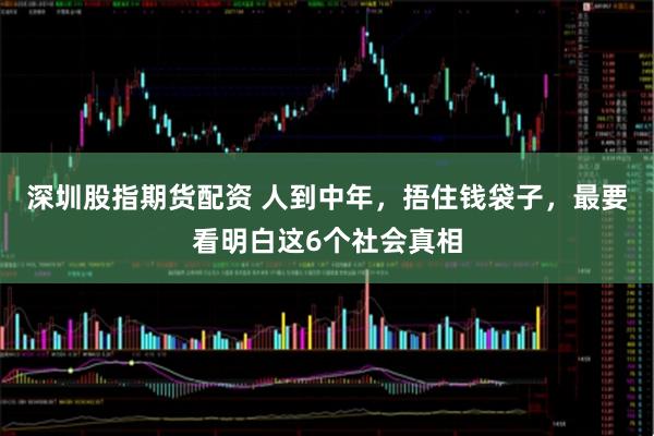 深圳股指期货配资 人到中年，捂住钱袋子，最要看明白这6个社会真相