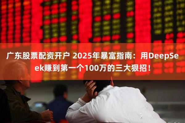广东股票配资开户 2025年暴富指南：用DeepSeek赚到第一个100万的三大狠招！
