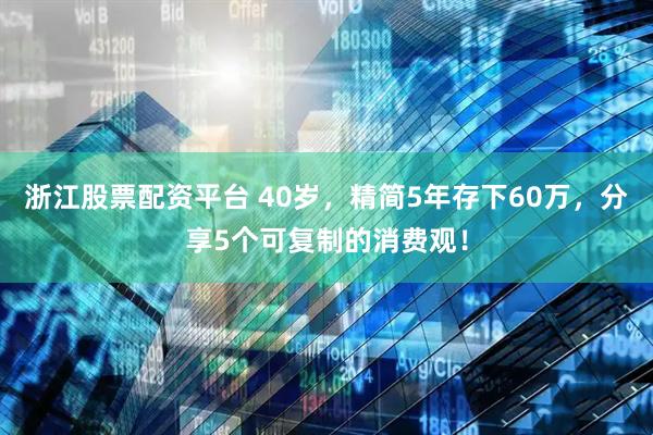 浙江股票配资平台 40岁，精简5年存下60万，分享5个可复制的消费观！