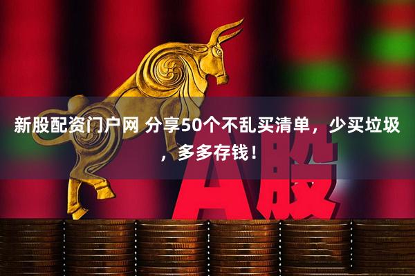 新股配资门户网 分享50个不乱买清单，少买垃圾，多多存钱！