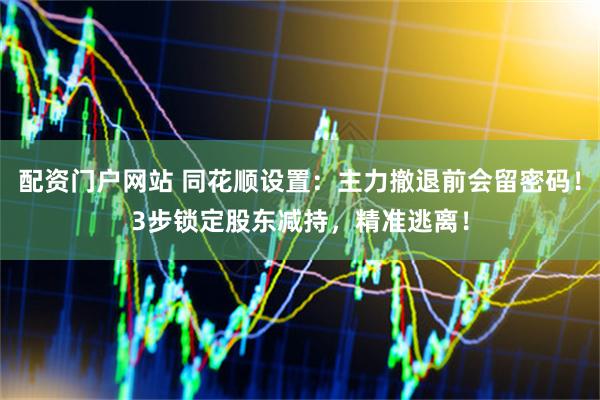 配资门户网站 同花顺设置：主力撤退前会留密码！3步锁定股东减持，精准逃离！