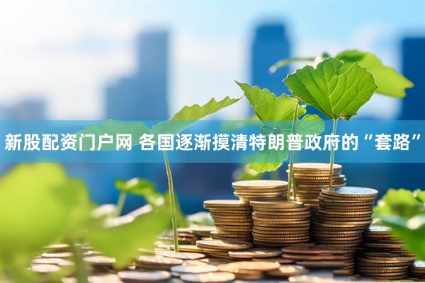 新股配资门户网 各国逐渐摸清特朗普政府的“套路”
