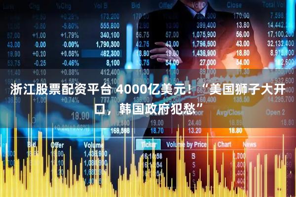 浙江股票配资平台 4000亿美元！“美国狮子大开口，韩国政府犯愁”