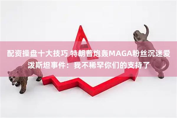 配资操盘十大技巧 特朗普炮轰MAGA粉丝沉迷爱泼斯坦事件：我不稀罕你们的支持了