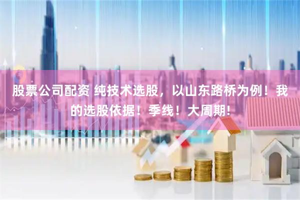 股票公司配资 纯技术选股，以山东路桥为例！我的选股依据！季线！大周期!