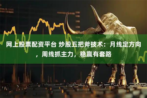 网上股票配资平台 炒股五把斧技术：月线定方向，周线抓主力，稳赢有套路
