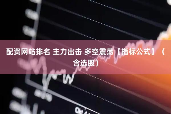 配资网站排名 主力出击 多空震荡【指标公式】（含选股）