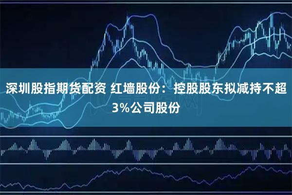 深圳股指期货配资 红墙股份：控股股东拟减持不超3%公司股份