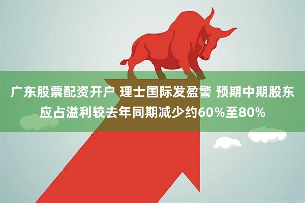广东股票配资开户 理士国际发盈警 预期中期股东应占溢利较去年同期减少约60%至80%