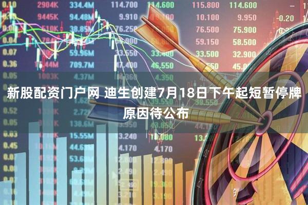新股配资门户网 迪生创建7月18日下午起短暂停牌 原因待公布