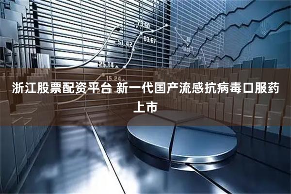 浙江股票配资平台 新一代国产流感抗病毒口服药上市