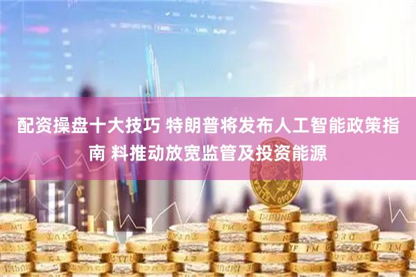 配资操盘十大技巧 特朗普将发布人工智能政策指南 料推动放宽监管及投资能源