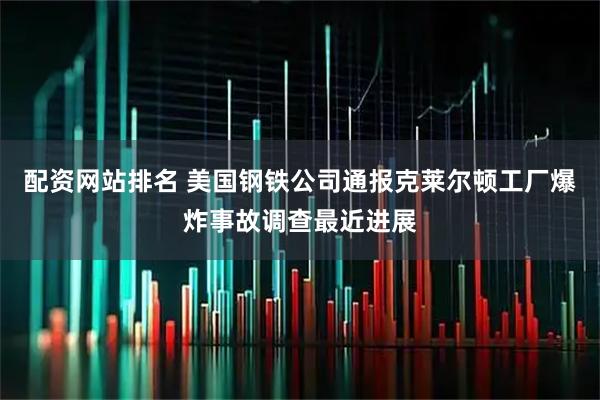 配资网站排名 美国钢铁公司通报克莱尔顿工厂爆炸事故调查最近进展