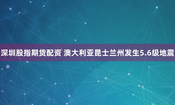 深圳股指期货配资 澳大利亚昆士兰州发生5.6级地震