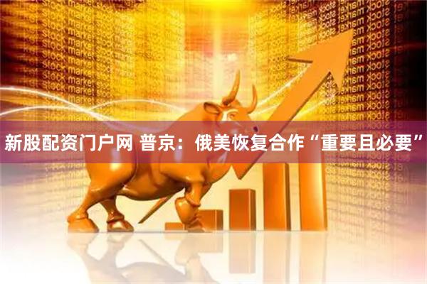 新股配资门户网 普京：俄美恢复合作“重要且必要”