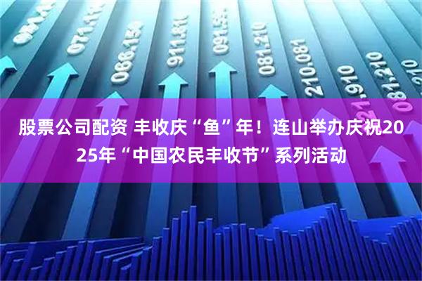 股票公司配资 丰收庆“鱼”年！连山举办庆祝2025年“中国农民丰收节”系列活动