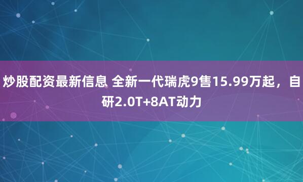炒股配资最新信息 全新一代瑞虎9售15.99万起，自研2.0T+8AT动力