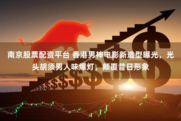 南京股票配资平台 香港男神电影新造型曝光，光头胡须男人味爆灯，颠覆昔日形象