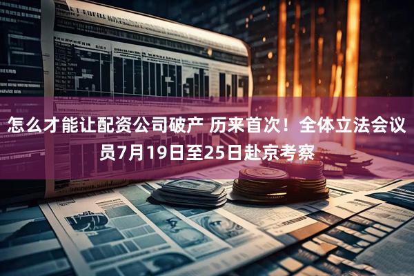 怎么才能让配资公司破产 历来首次！全体立法会议员7月19日至25日赴京考察