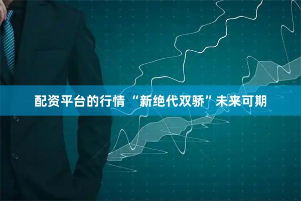 配资平台的行情 “新绝代双骄”未来可期