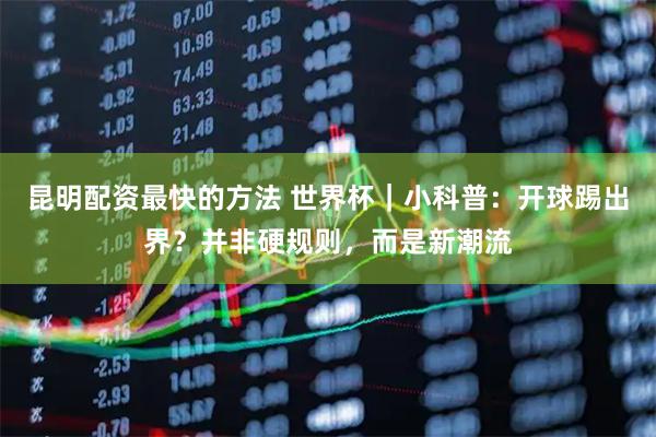 昆明配资最快的方法 世界杯｜小科普：开球踢出界？并非硬规则，而是新潮流