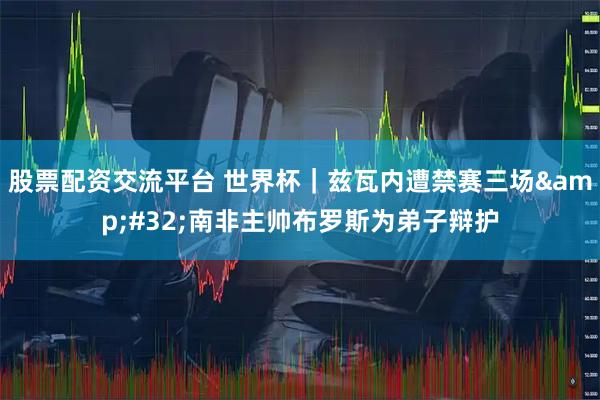 股票配资交流平台 世界杯｜兹瓦内遭禁赛三场 南非主帅布罗斯为弟子辩护