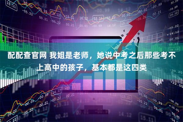 配配查官网 我姐是老师，她说中考之后那些考不上高中的孩子，基本都是这四类
