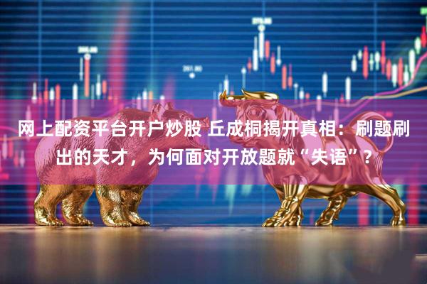 网上配资平台开户炒股 丘成桐揭开真相：刷题刷出的天才，为何面对开放题就“失语”？
