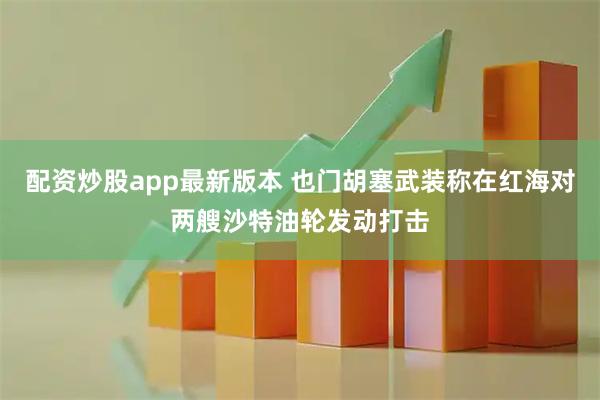 配资炒股app最新版本 也门胡塞武装称在红海对两艘沙特油轮发动打击