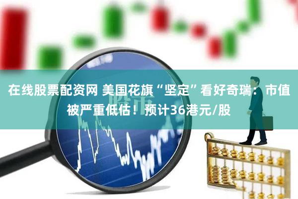 在线股票配资网 美国花旗“坚定”看好奇瑞:市值被严重低估!预计36港元/股