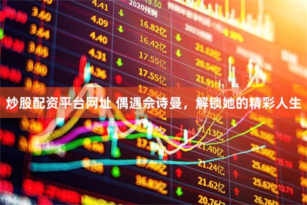 炒股配资平台网址 偶遇佘诗曼，解锁她的精彩人生