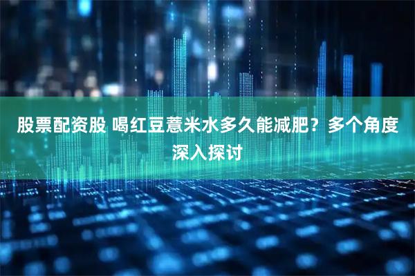 股票配资股 喝红豆薏米水多久能减肥？多个角度深入探讨