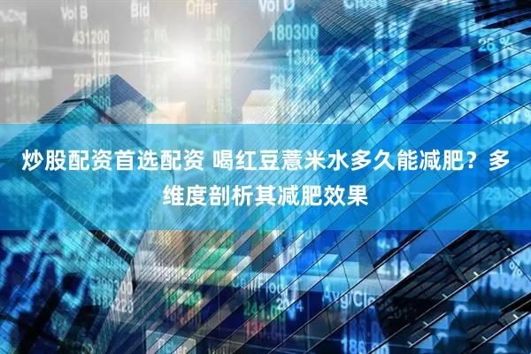 炒股配资首选配资 喝红豆薏米水多久能减肥？多维度剖析其减肥效果