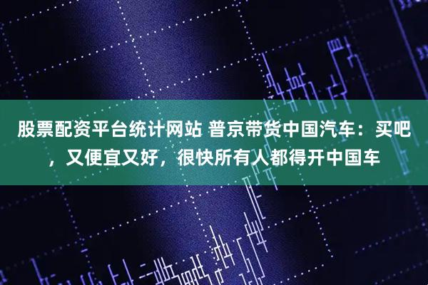 股票配资平台统计网站 普京带货中国汽车：买吧，又便宜又好，很快所有人都得开中国车