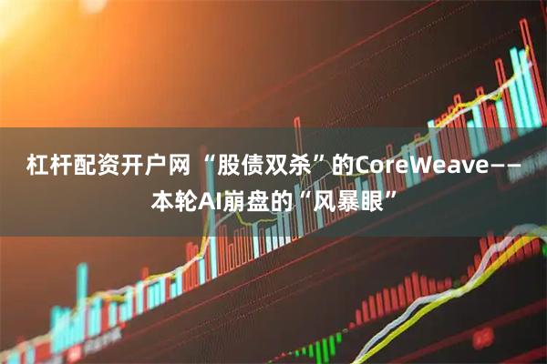 杠杆配资开户网 “股债双杀”的CoreWeave——本轮AI崩盘的“风暴眼”